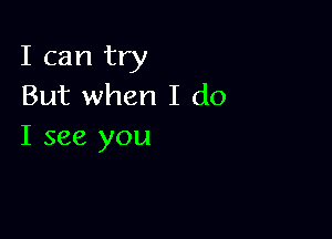 I can try
But when I do

I see you