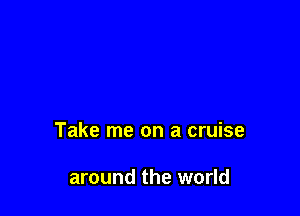 Take me on a cruise

around the world