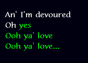 An' I'm devoured
Oh yes

Ooh ya' love
Ooh ya' love...