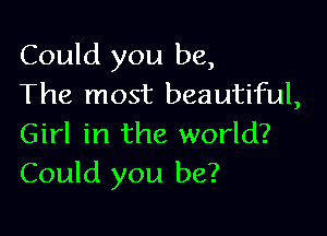 Could you be,
The most beautiful,

Girl in the world?
Could you be?