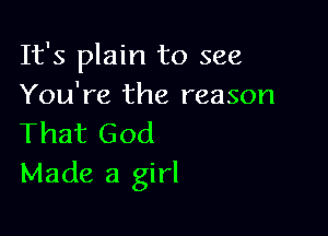 It's plain to see
You're the reason

That God
Made a girl