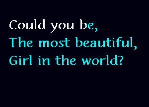 Could you be,
The most beautiful,

Girl in the world?