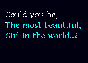 Could you be,
The most beautiful,

Girl in the world..?