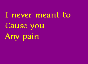 I never meant to
Cause you

Any pain