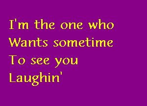 I'm the one who
Wants sometime

To see you
Laughin'