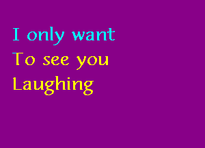 I only want
To see you

Laughing