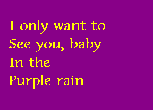 I only want to
See you, baby

In the
Purple rain