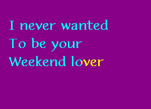 I never wanted
To be your

Weekend lover