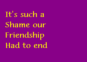 It's such a
Shame our

Friendship
Had to end