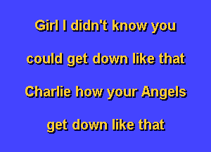 Girl I didn't know you

could get down like that

Charlie how your Angels

get down like that