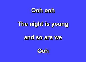 Ooh ooh

The night is young

and so are we

Ooh