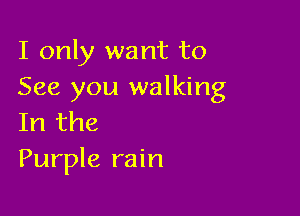 I only want to
See you walking

In the
Purple rain