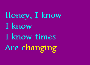 Honey, I know
I know

I know times
Are changing