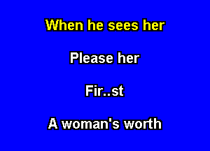 When he sees her

Please her
Fir..st

A woman's worth