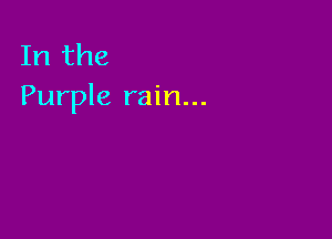 In the
Purple rain...