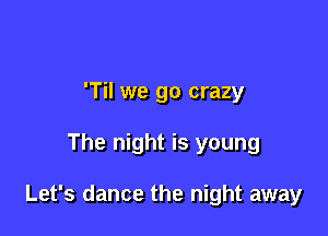T we go crazy

The night is young

Let's dance the night away