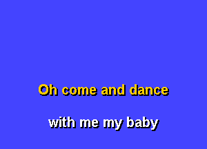 Oh come and dance

with me my baby