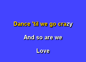 Dance 'til we go crazy

And so are we

Love