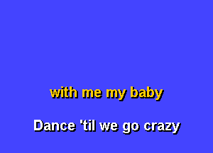 with me my baby

Dance 'til we go crazy