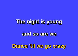 The night is young

and so are we

Dance 'til we go crazy