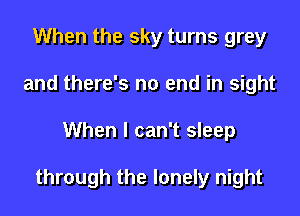 When the sky turns grey
and there's no end in sight

When I can't sleep

through the lonely night