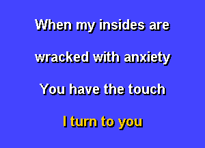 When my insides are
wracked with anxiety

You have the touch

I turn to you