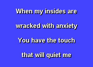 When my insides are
wracked with anxiety

You have the touch

that will quiet me