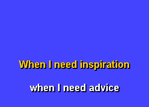 When I need inspiration

when I need advice
