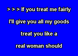 za .v t) If you treat me fairly

I'll give you all my goods

treat you like a

real woman should