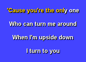 'Cause you're the only one
Who can turn me around

When I'm upside down

I turn to you