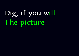 Dig, if you will
The picture