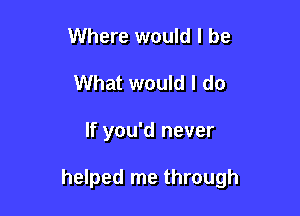 Where would I be
What would I do

If you'd never

helped me through