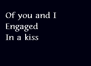 Of you and I
Engaged

In a kiss