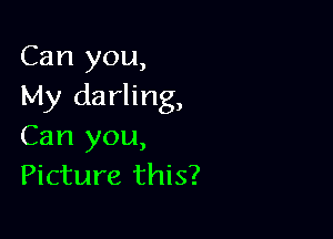 Can you,
My darling,

Can you,
Picture this?