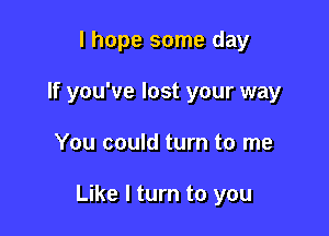 I hope some day
If you've lost your way

You could turn to me

Like I turn to you