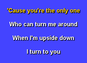 'Cause you're the only one
Who can turn me around

When I'm upside down

I turn to you