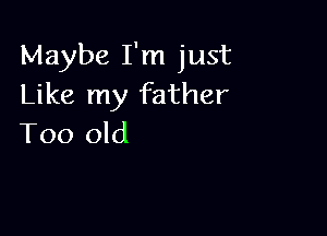 Maybe I'm just
Like my father

Too old