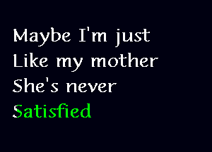 Maybe I'm just
Like my mother

She's never
Satisfied