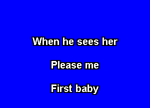 When he sees her

Please me

First baby