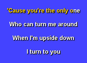 'Cause you're the only one
Who can turn me around

When I'm upside down

I turn to you