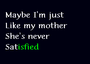 Maybe I'm just
Like my mother

She's never
Satisfied