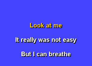 Look at me

It really was not easy

But I can breathe