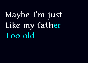 Maybe I'm just
Like my father

Too old