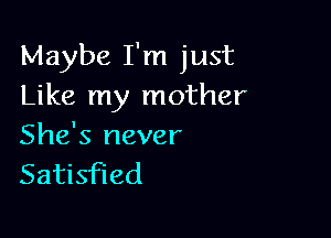 Maybe I'm just
Like my mother

She's never
Satisfied