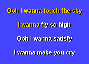 Ooh I wanna touch the sky
I wanna fly so high

Ooh I wanna satisfy

lwanna make you cry