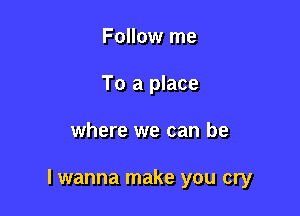 Follow me
To a place

where we can be

lwanna make you cry