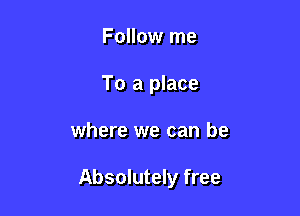 Follow me
To a place

where we can be

Absolutely free