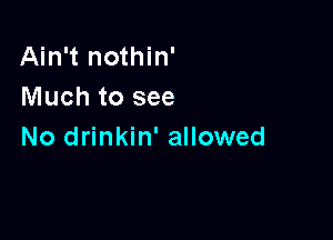 Ain't nothin'
Much to see

No drinkin' allowed