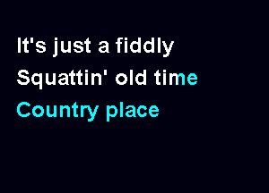 It's just a fiddly
Squattin' old time

Country place