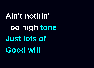 Ain't nothin'
Too high tone

Just lots of
Good will